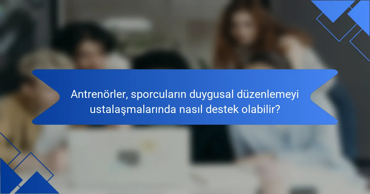 Antrenörler, sporcuların duygusal düzenlemeyi ustalaşmalarında nasıl destek olabilir?