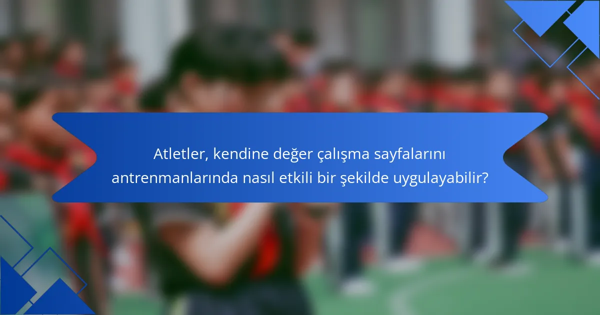 Atletler, kendine değer çalışma sayfalarını antrenmanlarında nasıl etkili bir şekilde uygulayabilir?