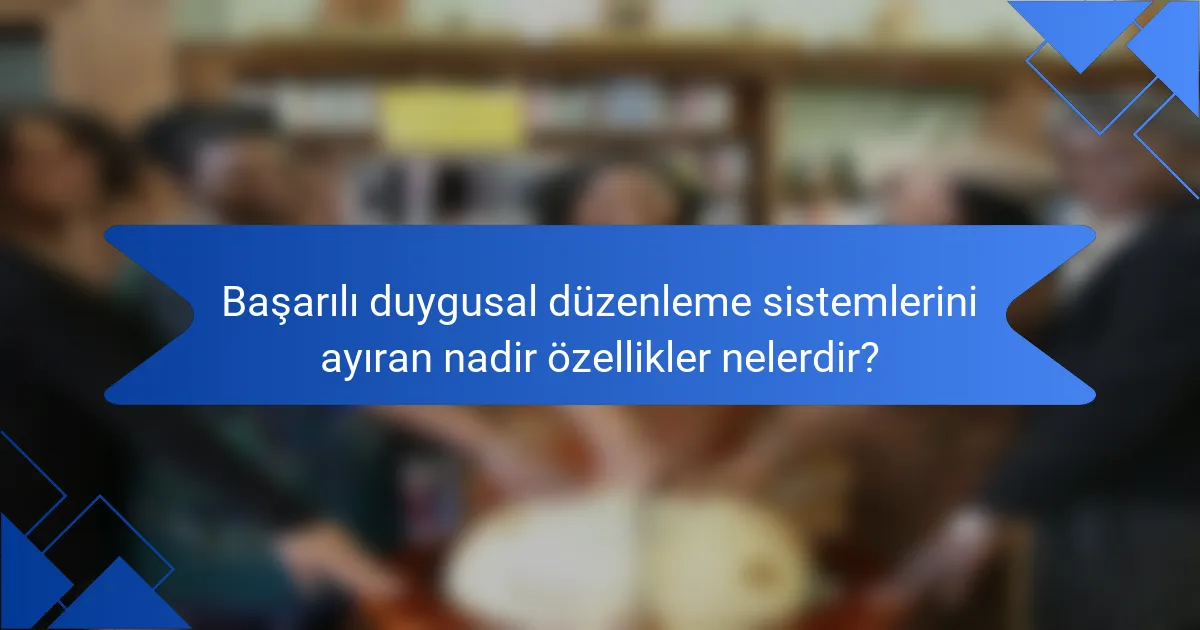 Başarılı duygusal düzenleme sistemlerini ayıran nadir özellikler nelerdir?