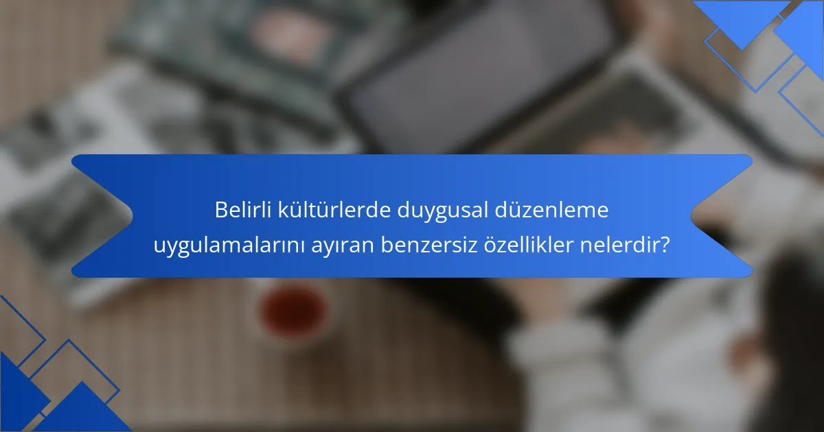 Belirli kültürlerde duygusal düzenleme uygulamalarını ayıran benzersiz özellikler nelerdir?