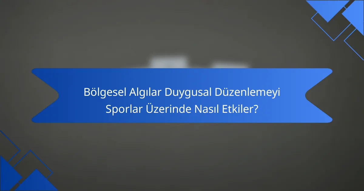 Bölgesel Algılar Duygusal Düzenlemeyi Sporlar Üzerinde Nasıl Etkiler?