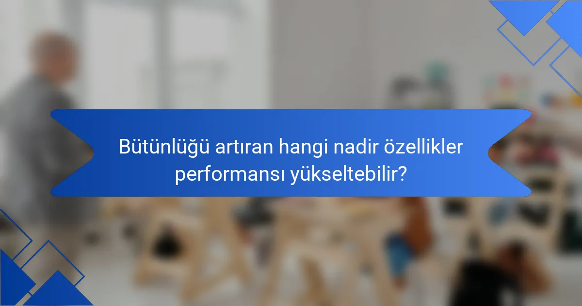Bütünlüğü artıran hangi nadir özellikler performansı yükseltebilir?