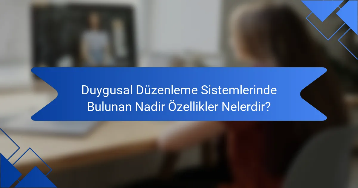 Duygusal Düzenleme Sistemlerinde Bulunan Nadir Özellikler Nelerdir?