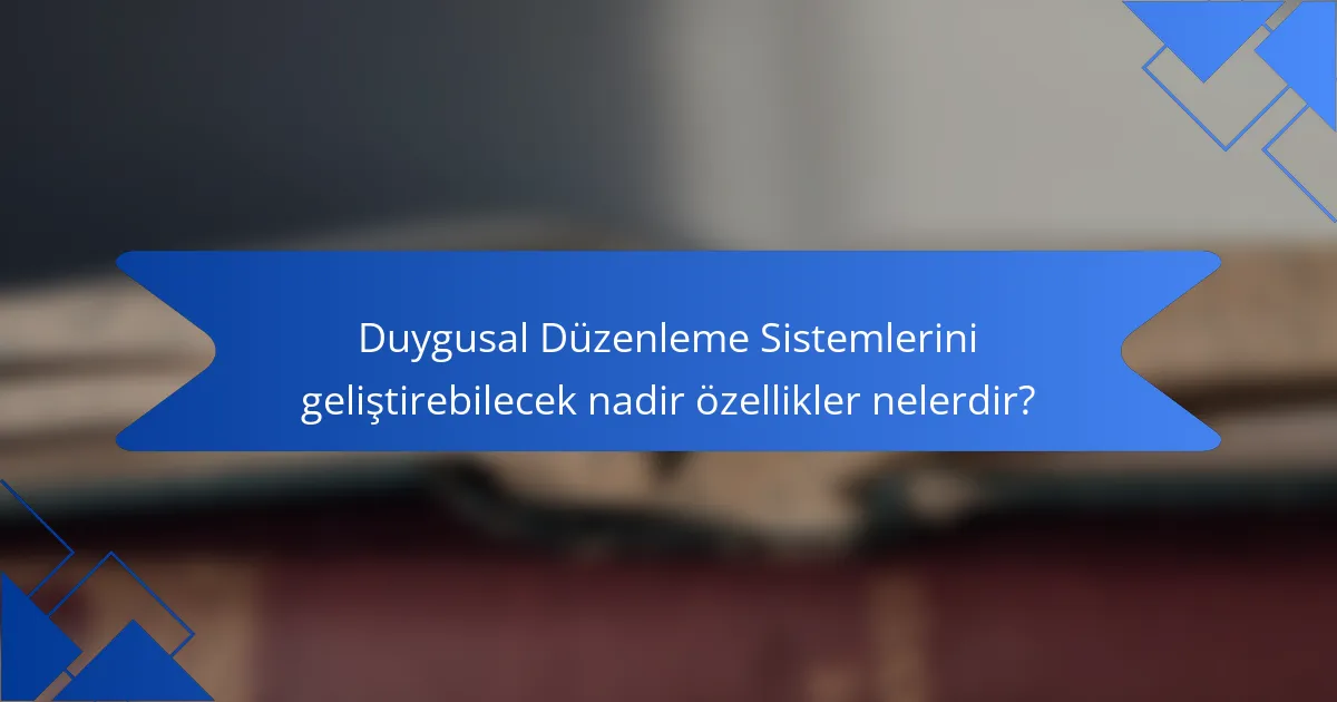 Duygusal Düzenleme Sistemlerini geliştirebilecek nadir özellikler nelerdir?