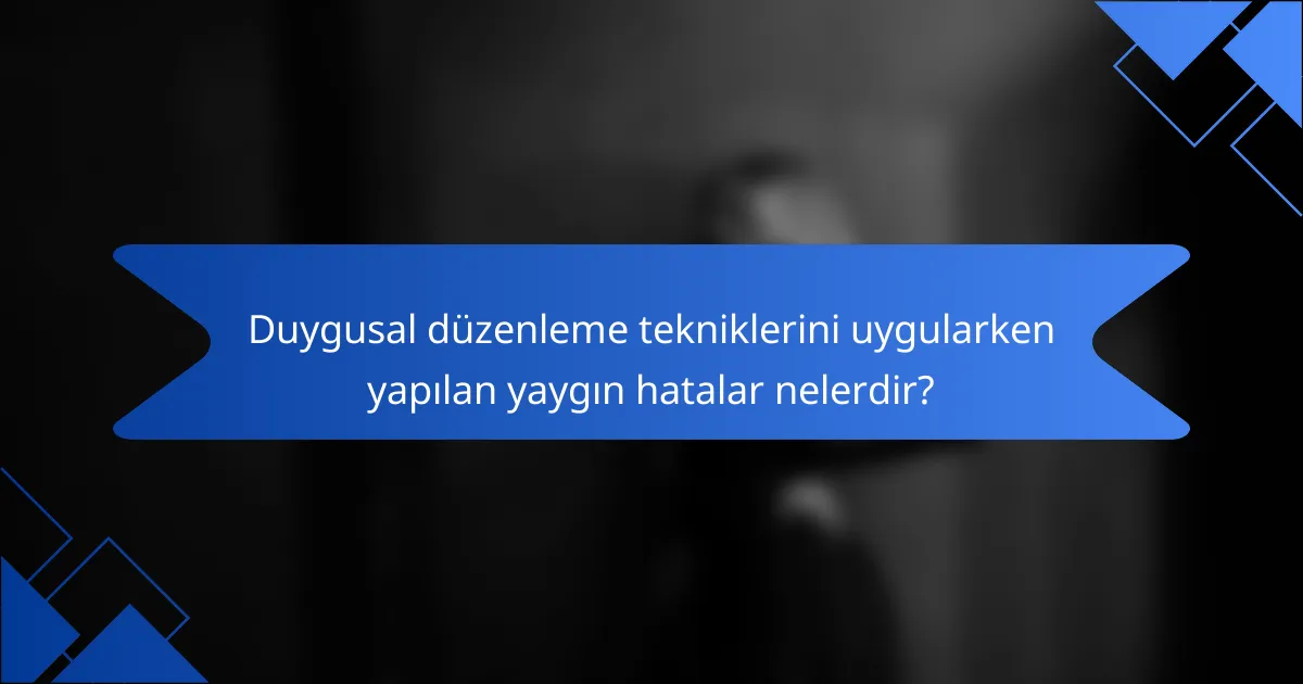Duygusal düzenleme tekniklerini uygularken yapılan yaygın hatalar nelerdir?