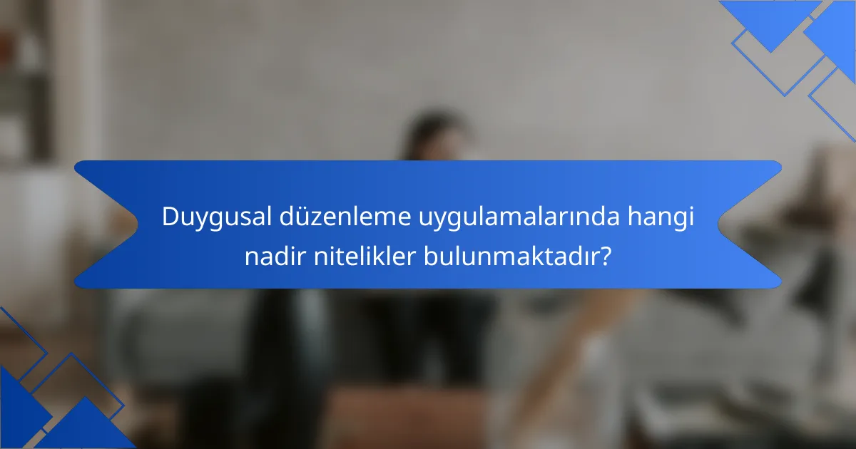 Duygusal düzenleme uygulamalarında hangi nadir nitelikler bulunmaktadır?
