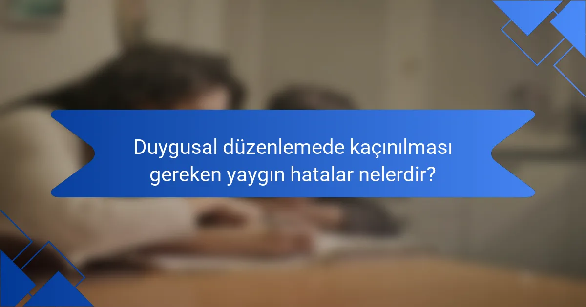 Duygusal düzenlemede kaçınılması gereken yaygın hatalar nelerdir?