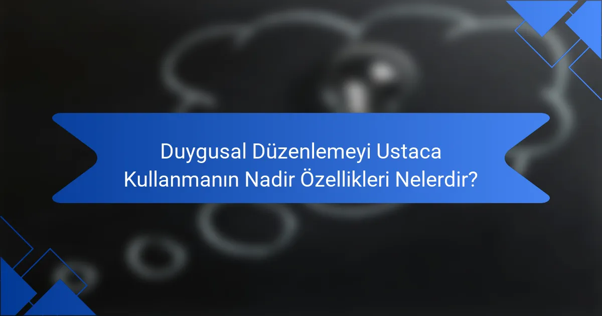 Duygusal Düzenlemeyi Ustaca Kullanmanın Nadir Özellikleri Nelerdir?