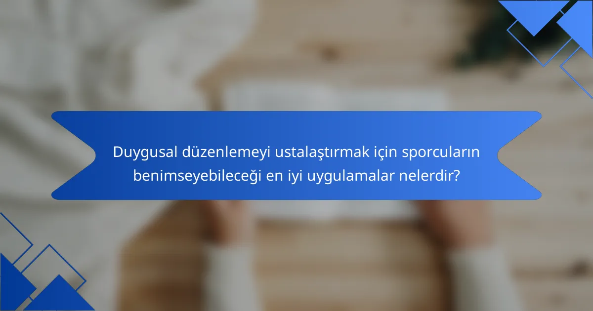 Duygusal düzenlemeyi ustalaştırmak için sporcuların benimseyebileceği en iyi uygulamalar nelerdir?