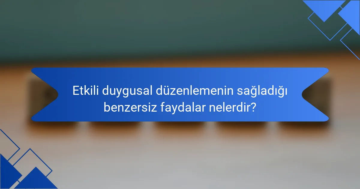 Etkili duygusal düzenlemenin sağladığı benzersiz faydalar nelerdir?