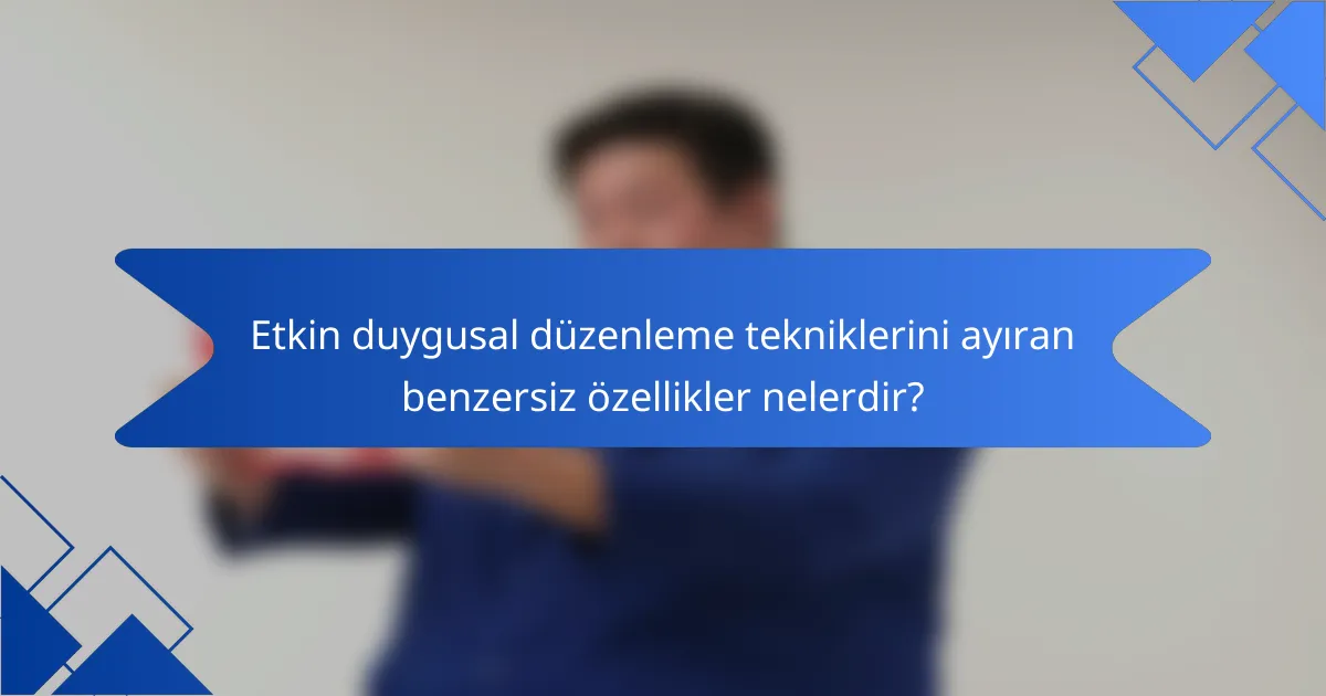 Etkin duygusal düzenleme tekniklerini ayıran benzersiz özellikler nelerdir?