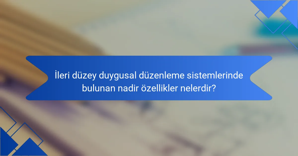İleri düzey duygusal düzenleme sistemlerinde bulunan nadir özellikler nelerdir?