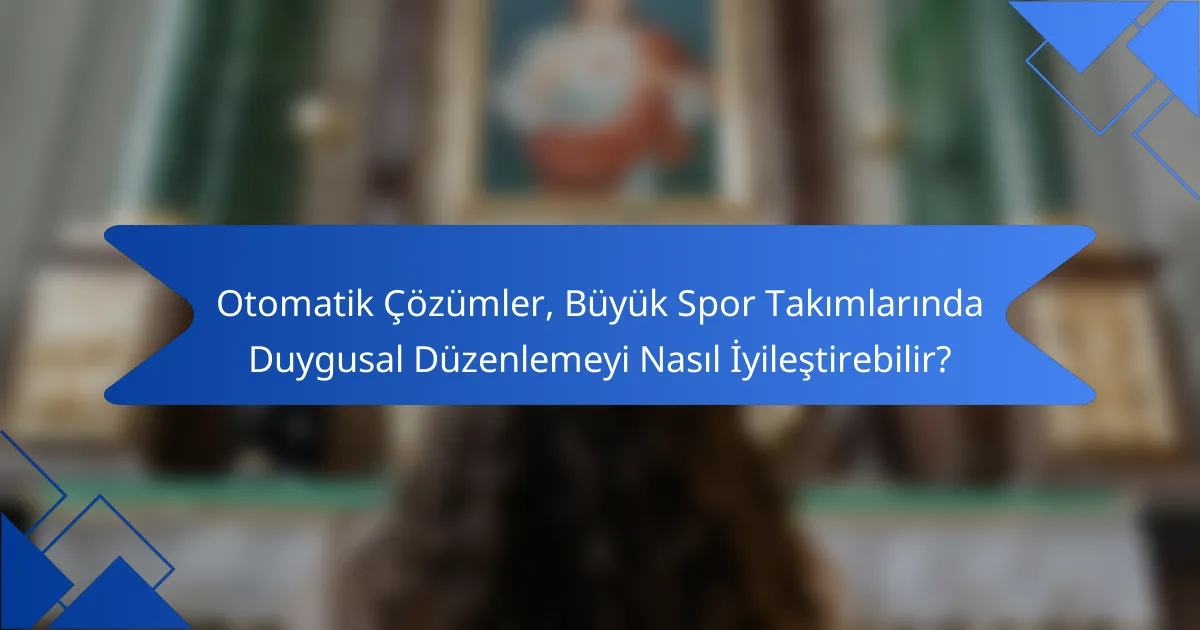 Otomatik Çözümler, Büyük Spor Takımlarında Duygusal Düzenlemeyi Nasıl İyileştirebilir?