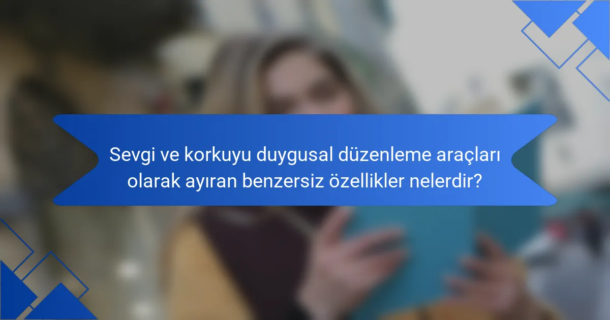 Sevgi ve korkuyu duygusal düzenleme araçları olarak ayıran benzersiz özellikler nelerdir?
