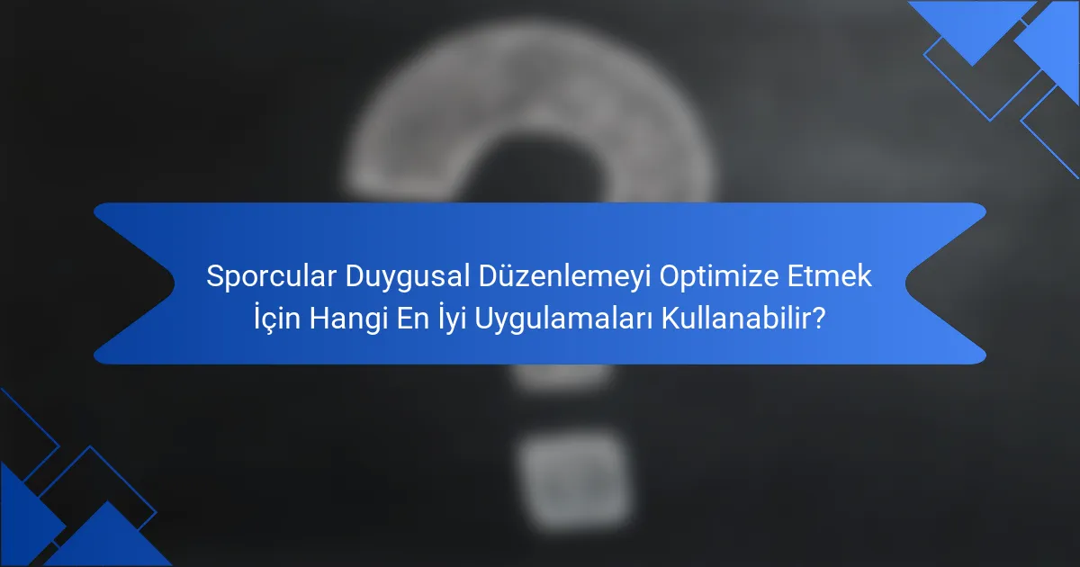Sporcular Duygusal Düzenlemeyi Optimize Etmek İçin Hangi En İyi Uygulamaları Kullanabilir?