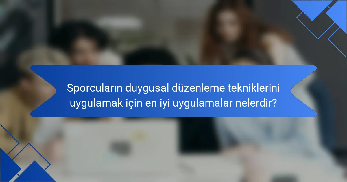 Sporcuların duygusal düzenleme tekniklerini uygulamak için en iyi uygulamalar nelerdir?