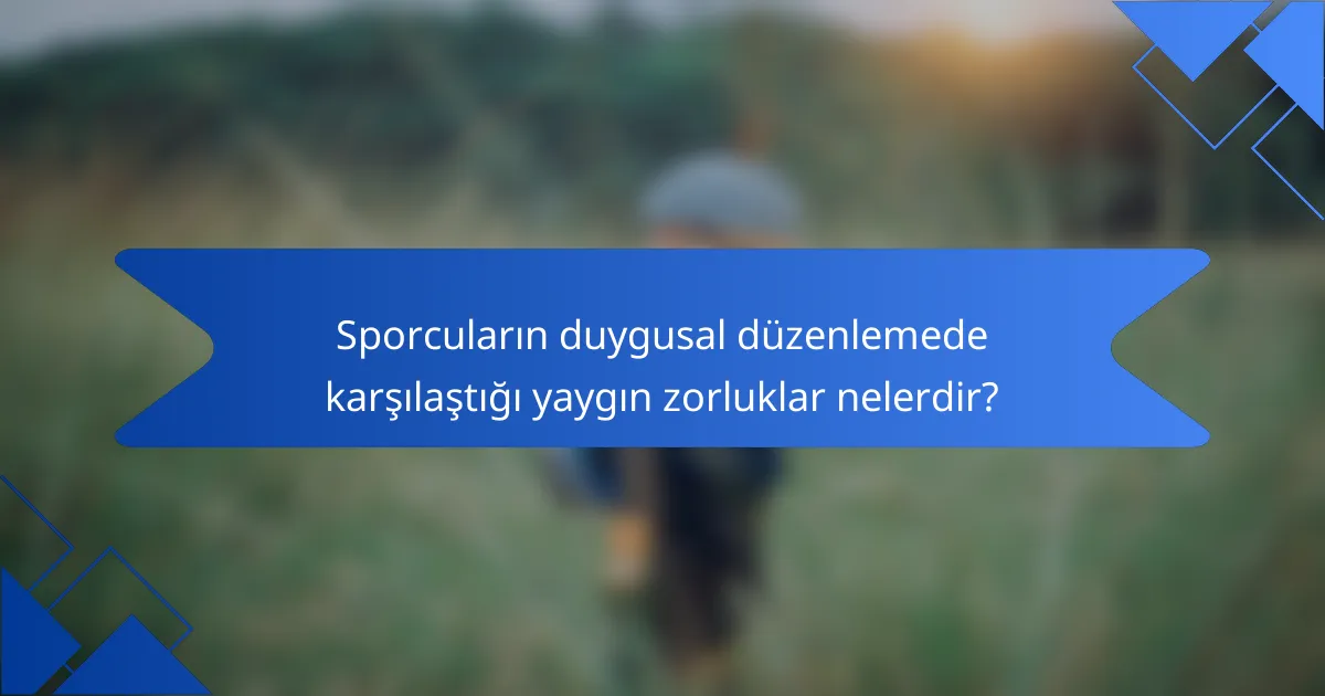 Sporcuların duygusal düzenlemede karşılaştığı yaygın zorluklar nelerdir?