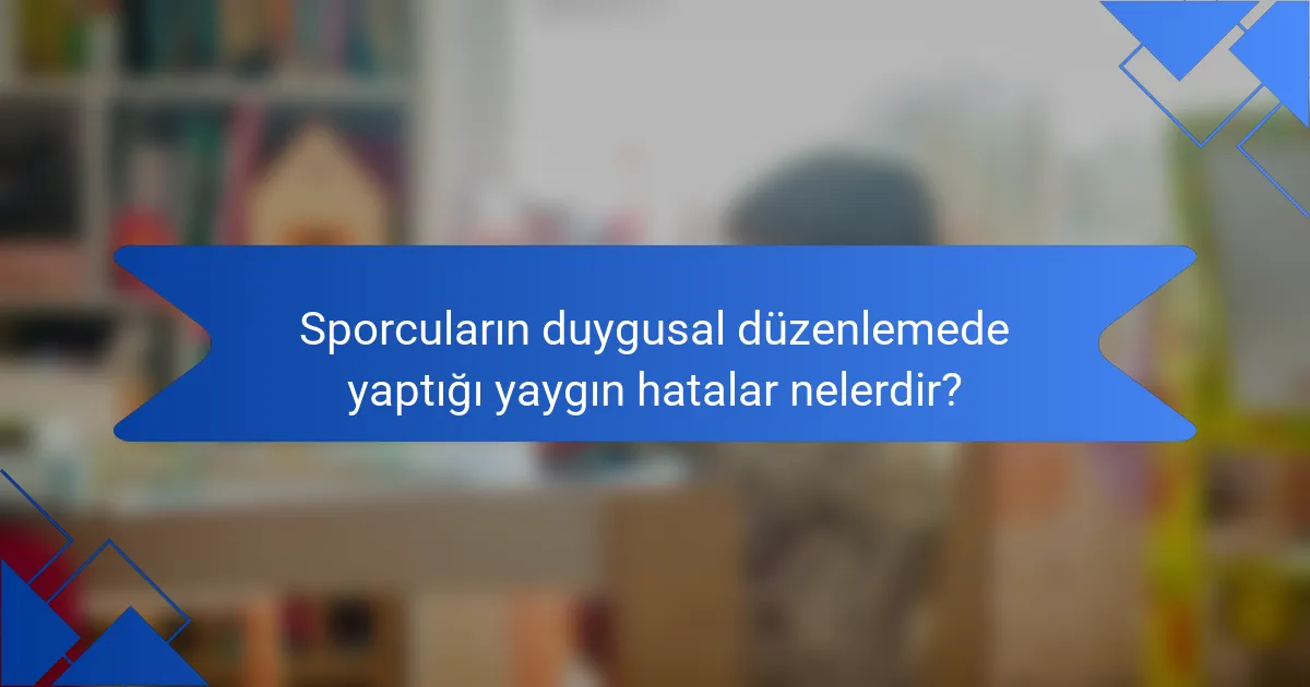 Sporcuların duygusal düzenlemede yaptığı yaygın hatalar nelerdir?