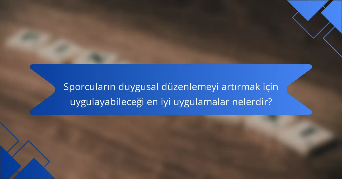 Sporcuların duygusal düzenlemeyi artırmak için uygulayabileceği en iyi uygulamalar nelerdir?