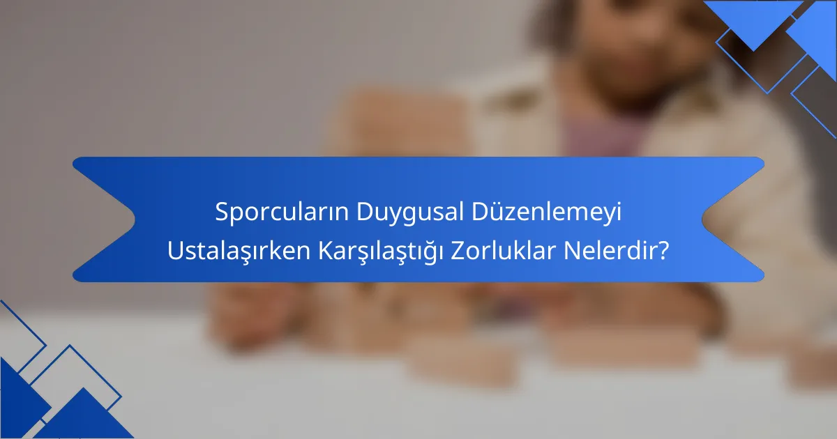 Sporcuların Duygusal Düzenlemeyi Ustalaşırken Karşılaştığı Zorluklar Nelerdir?