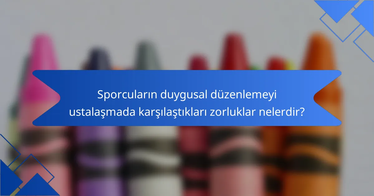 Sporcuların duygusal düzenlemeyi ustalaşmada karşılaştıkları zorluklar nelerdir?