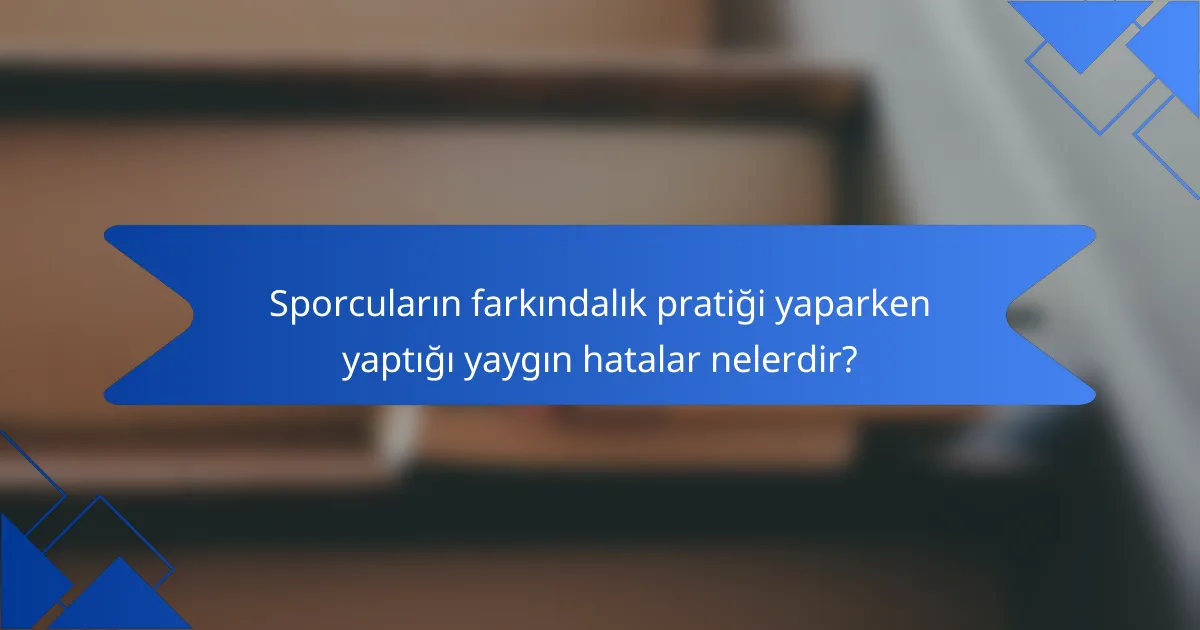 Sporcuların farkındalık pratiği yaparken yaptığı yaygın hatalar nelerdir?