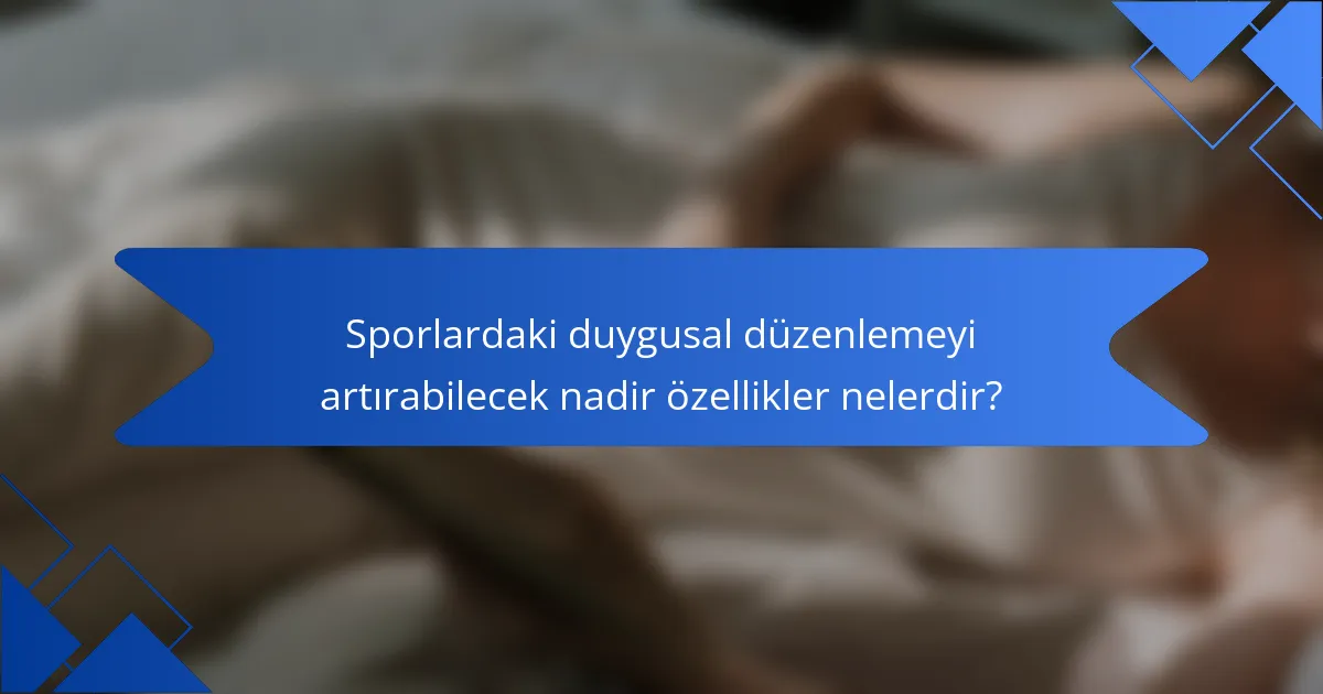 Sporlardaki duygusal düzenlemeyi artırabilecek nadir özellikler nelerdir?