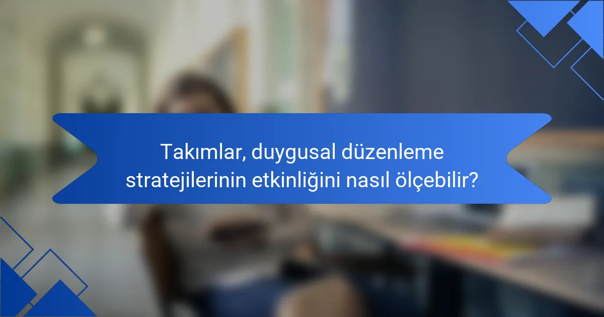 Takımlar, duygusal düzenleme stratejilerinin etkinliğini nasıl ölçebilir?
