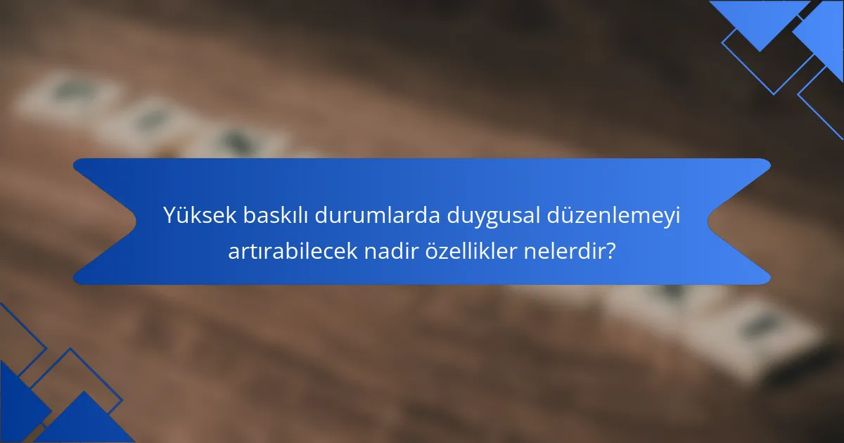 Yüksek baskılı durumlarda duygusal düzenlemeyi artırabilecek nadir özellikler nelerdir?